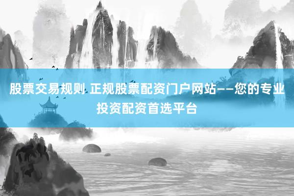 股票交易规则 正规股票配资门户网站——您的专业投资配资首选平台
