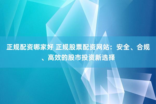 正规配资哪家好 正规股票配资网站：安全、合规、高效的股市投资新选择