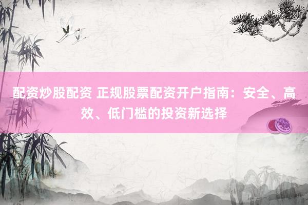 配资炒股配资 正规股票配资开户指南：安全、高效、低门槛的投资新选择