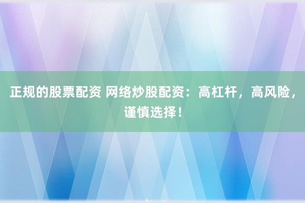 正规的股票配资 网络炒股配资：高杠杆，高风险，谨慎选择！