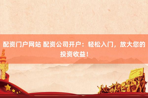 配资门户网站 配资公司开户：轻松入门，放大您的投资收益！