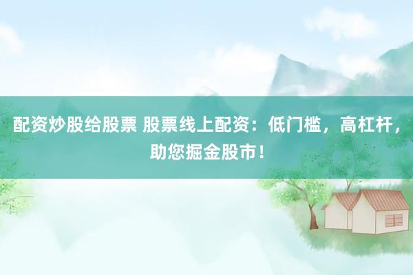 配资炒股给股票 股票线上配资：低门槛，高杠杆，助您掘金股市！