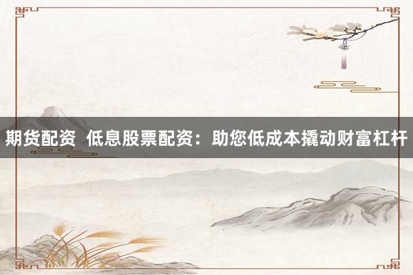 期货配资  低息股票配资：助您低成本撬动财富杠杆