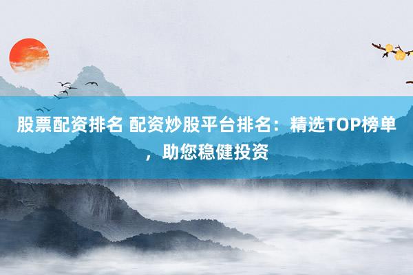 股票配资排名 配资炒股平台排名：精选TOP榜单，助您稳健投资