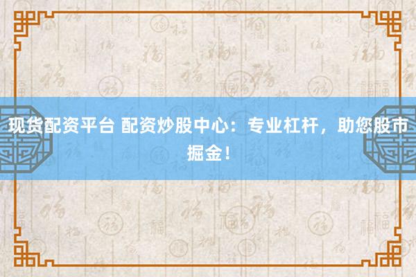 现货配资平台 配资炒股中心：专业杠杆，助您股市掘金！