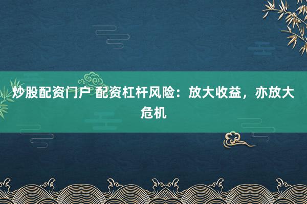 炒股配资门户 配资杠杆风险：放大收益，亦放大危机