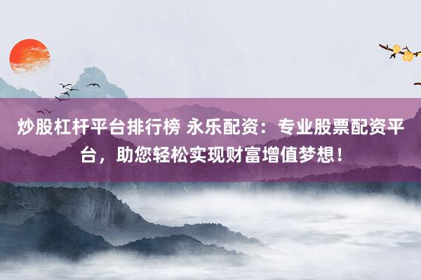 炒股杠杆平台排行榜 永乐配资：专业股票配资平台，助您轻松实现财富增值梦想！