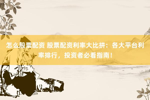 怎么股票配资 股票配资利率大比拼：各大平台利率排行，投资者必看指南！