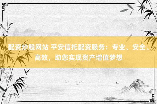 配资炒股网站 平安信托配资服务：专业、安全、高效，助您实现资产增值梦想