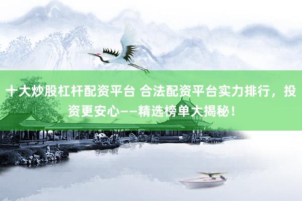 十大炒股杠杆配资平台 合法配资平台实力排行，投资更安心——精选榜单大揭秘！