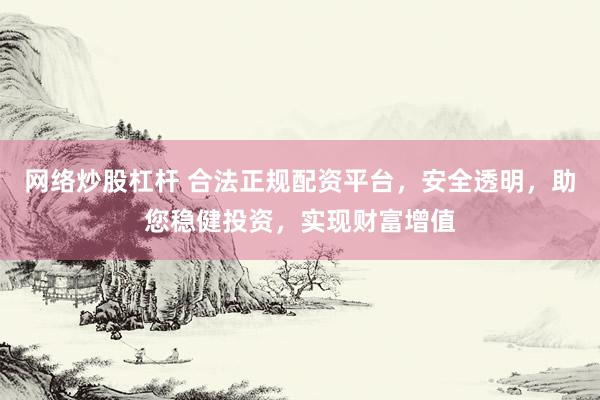 网络炒股杠杆 合法正规配资平台，安全透明，助您稳健投资，实现财富增值