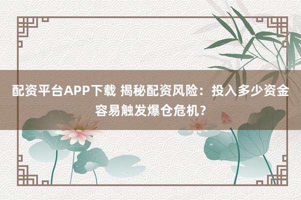 配资平台APP下载 揭秘配资风险：投入多少资金容易触发爆仓危机？