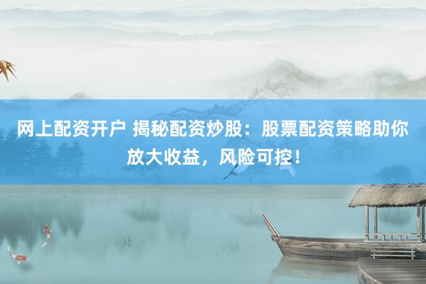 网上配资开户 揭秘配资炒股：股票配资策略助你放大收益，风险可控！