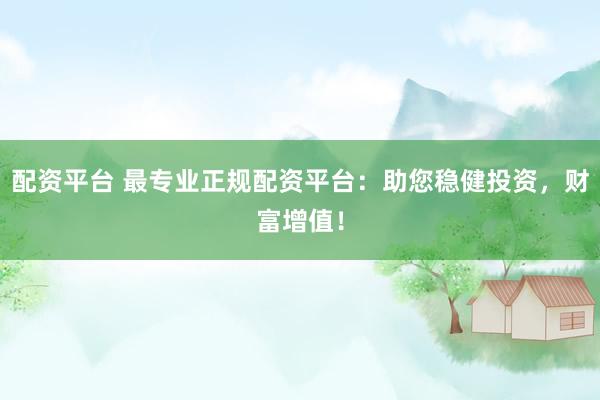 配资平台 最专业正规配资平台：助您稳健投资，财富增值！