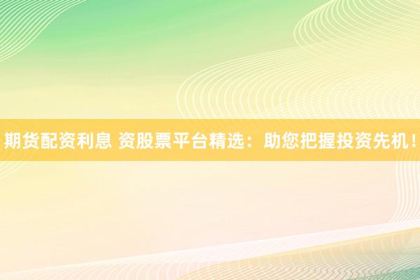 期货配资利息 资股票平台精选：助您把握投资先机！