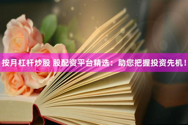 按月杠杆炒股 股配资平台精选：助您把握投资先机！