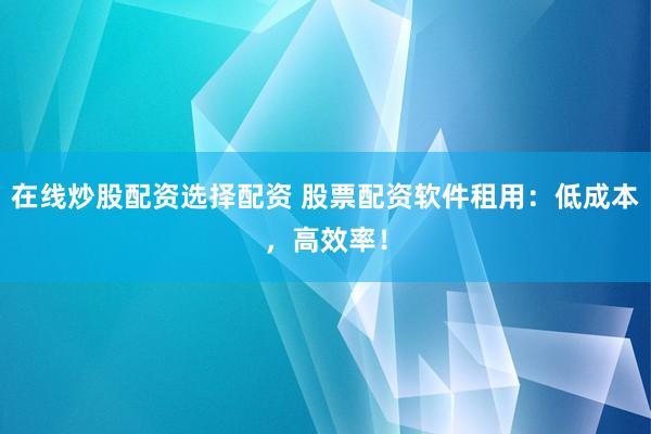 在线炒股配资选择配资 股票配资软件租用：低成本，高效率！