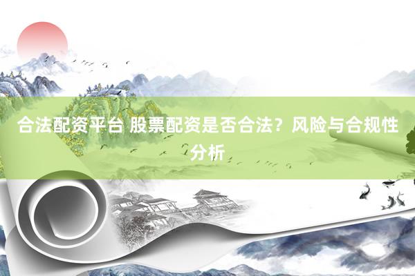 合法配资平台 股票配资是否合法？风险与合规性分析