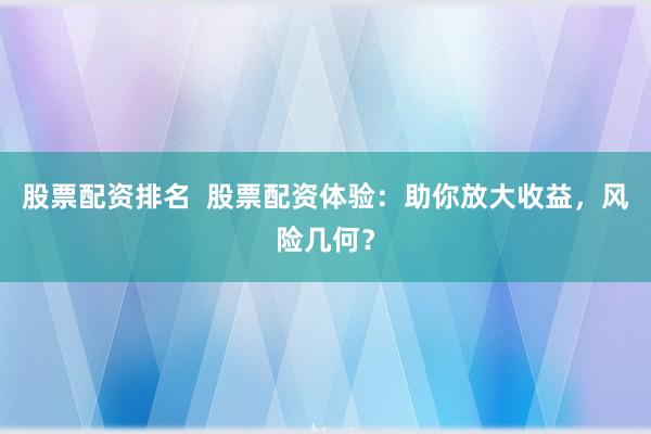 股票配资排名  股票配资体验：助你放大收益，风险几何？