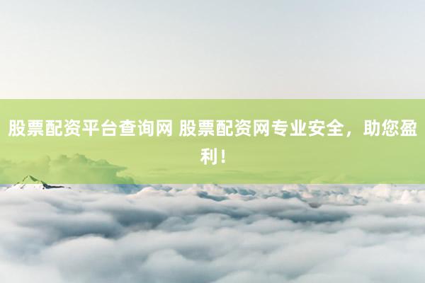 股票配资平台查询网 股票配资网专业安全，助您盈利！