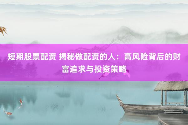 短期股票配资 揭秘做配资的人：高风险背后的财富追求与投资策略