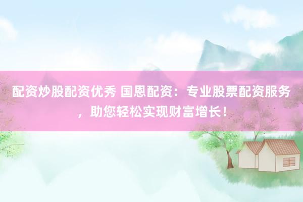 配资炒股配资优秀 国恩配资：专业股票配资服务，助您轻松实现财富增长！