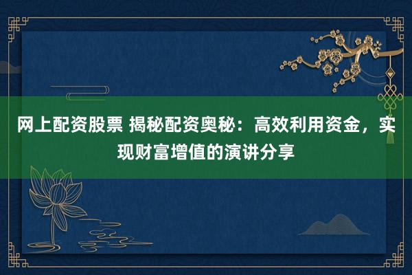 网上配资股票 揭秘配资奥秘：高效利用资金，实现财富增值的演讲分享