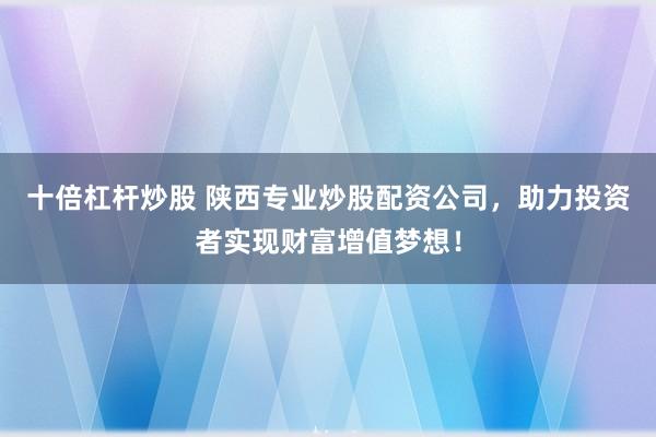十倍杠杆炒股 陕西专业炒股配资公司，助力投资者实现财富增值梦想！