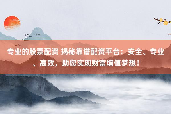 专业的股票配资 揭秘靠谱配资平台：安全、专业、高效，助您实现财富增值梦想！