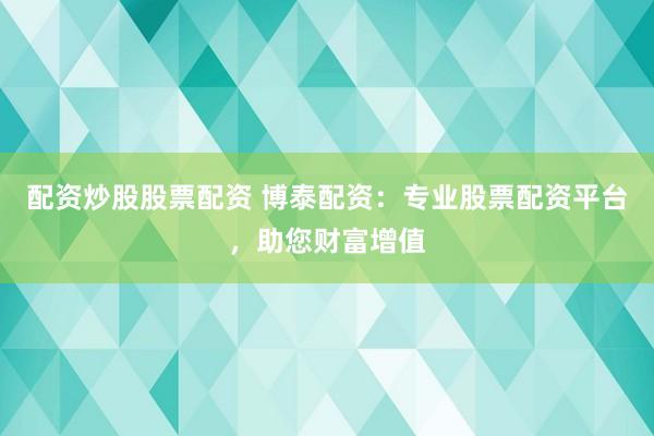 配资炒股股票配资 博泰配资：专业股票配资平台，助您财富增值