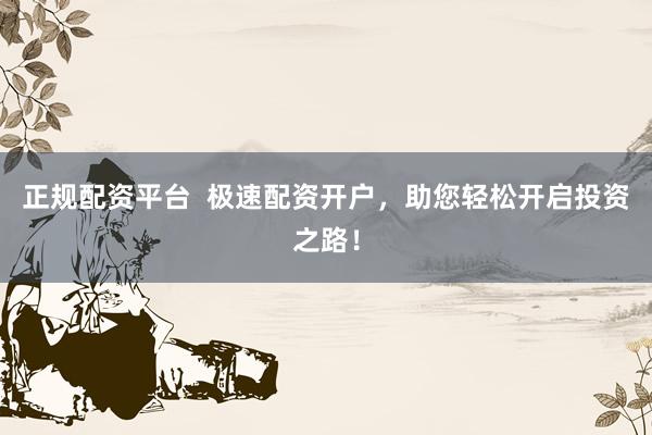 正规配资平台  极速配资开户，助您轻松开启投资之路！