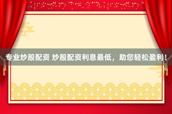 专业炒股配资 炒股配资利息最低，助您轻松盈利！