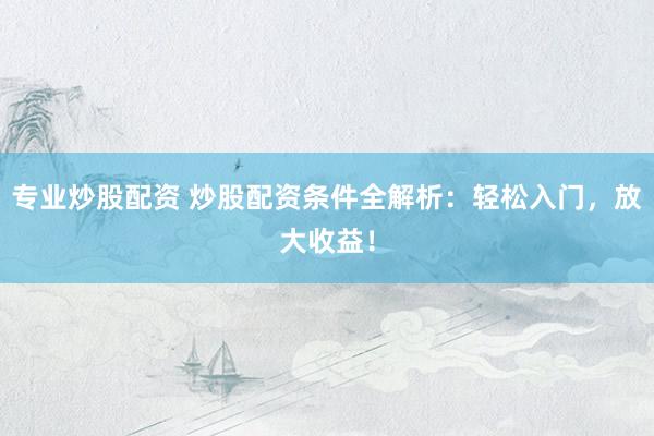 专业炒股配资 炒股配资条件全解析：轻松入门，放大收益！