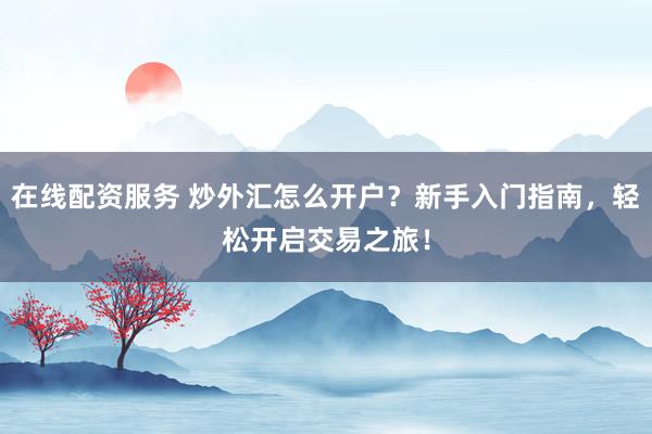 在线配资服务 炒外汇怎么开户？新手入门指南，轻松开启交易之旅！