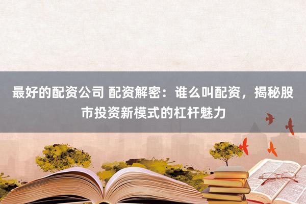最好的配资公司 配资解密：谁么叫配资，揭秘股市投资新模式的杠杆魅力