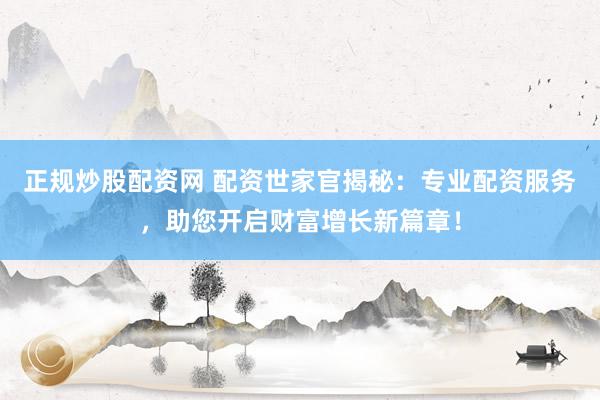 正规炒股配资网 配资世家官揭秘：专业配资服务，助您开启财富增长新篇章！
