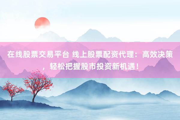 在线股票交易平台 线上股票配资代理：高效决策，轻松把握股市投资新机遇！