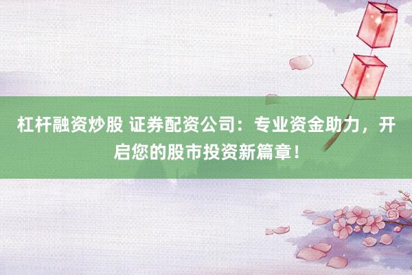 杠杆融资炒股 证券配资公司：专业资金助力，开启您的股市投资新篇章！