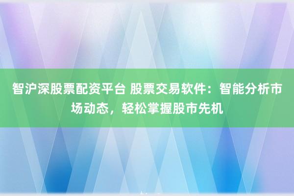 智沪深股票配资平台 股票交易软件：智能分析市场动态，轻松掌握股市先机