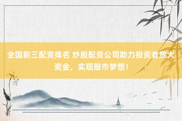 全国前三配资排名 炒股配资公司助力投资者放大资金，实现股市梦想！