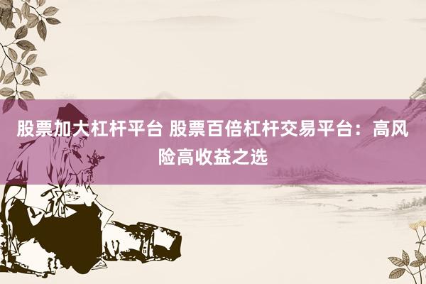 股票加大杠杆平台 股票百倍杠杆交易平台：高风险高收益之选