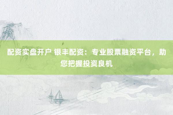配资实盘开户 银丰配资：专业股票融资平台，助您把握投资良机