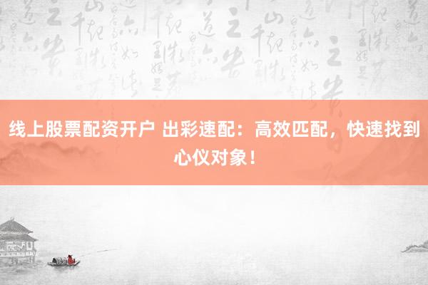 线上股票配资开户 出彩速配：高效匹配，快速找到心仪对象！