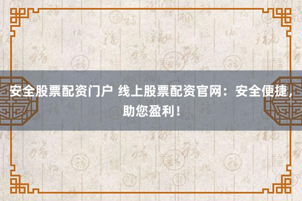 安全股票配资门户 线上股票配资官网：安全便捷，助您盈利！