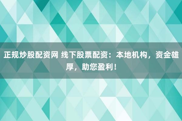 正规炒股配资网 线下股票配资：本地机构，资金雄厚，助您盈利！