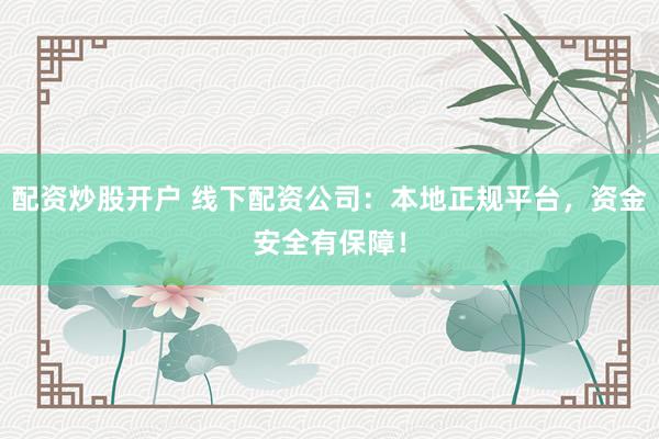 配资炒股开户 线下配资公司：本地正规平台，资金安全有保障！