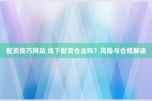 配资技巧网站 线下配资合法吗？风险与合规解读