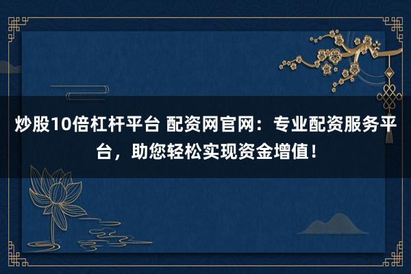 炒股10倍杠杆平台 配资网官网：专业配资服务平台，助您轻松实现资金增值！