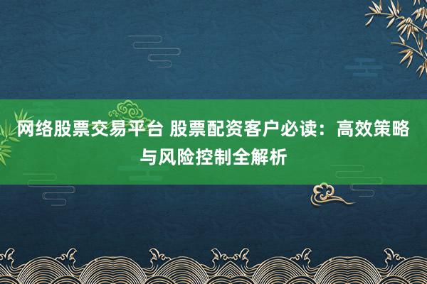 网络股票交易平台 股票配资客户必读：高效策略与风险控制全解析