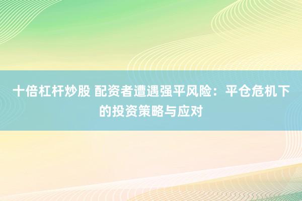 十倍杠杆炒股 配资者遭遇强平风险：平仓危机下的投资策略与应对